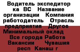 Водитель-экспедитор ка. ВС › Название организации ­ Компания-работодатель › Отрасль предприятия ­ Другое › Минимальный оклад ­ 1 - Все города Работа » Вакансии   . Чувашия респ.,Канаш г.